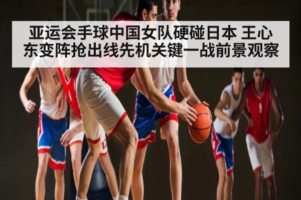亚运会手球中国女队硬碰日本 王心东变阵抢出线先机关键一战前景观察
